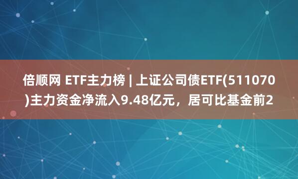 倍顺网 ETF主力榜 | 上证公司债ETF(511070)主力资金净流入9.48亿元，居可比基金前2