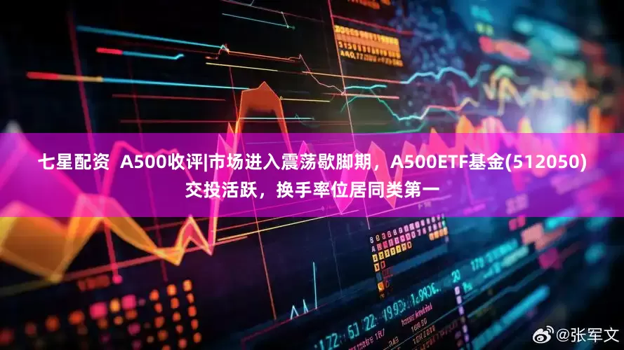 七星配资  A500收评|市场进入震荡歇脚期，A500ETF基金(512050)交投活跃，换手率位居同类第一