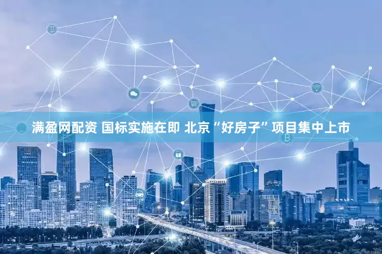 满盈网配资 国标实施在即 北京“好房子”项目集中上市