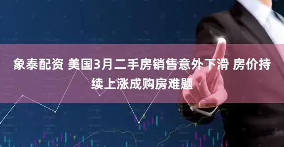 象泰配资 美国3月二手房销售意外下滑 房价持续上涨成购房难题