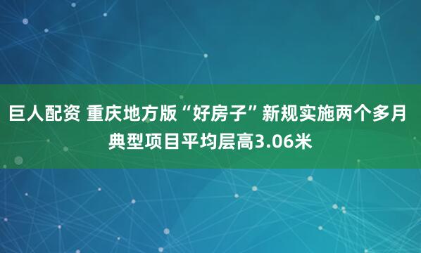 巨人配资 重庆地方版“好房子”新规实施两个多月 典型项目平均层高3.06米