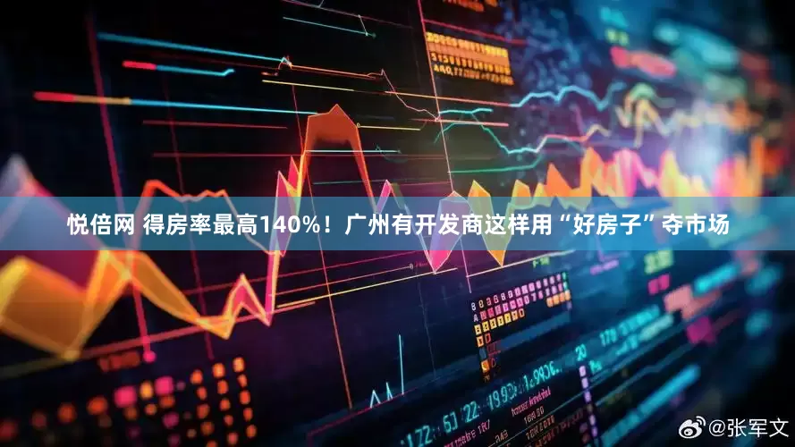 悦倍网 得房率最高140%！广州有开发商这样用“好房子”夺市场