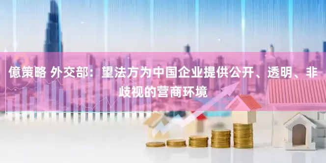億策略 外交部：望法方为中国企业提供公开、透明、非歧视的营商环境