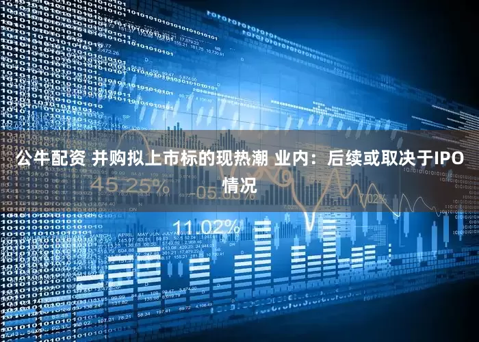 公牛配资 并购拟上市标的现热潮 业内：后续或取决于IPO情况