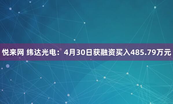 悦来网 纬达光电：4月30日获融资买入485.79万元