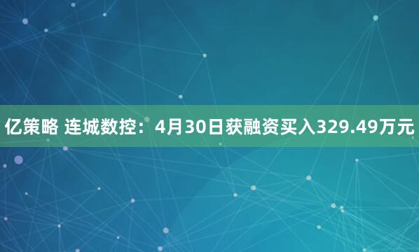 亿策略 连城数控：4月30日获融资买入329.49万元