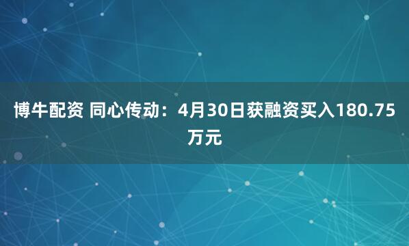 博牛配资 同心传动：4月30日获融资买入180.75万元
