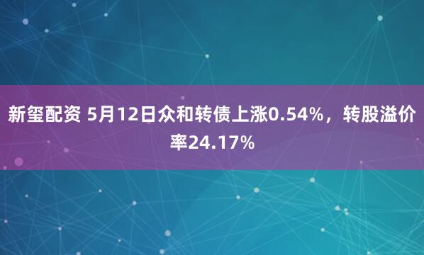 新玺配资 5月12日众和转债上涨0.54%，转股溢价率24.17%