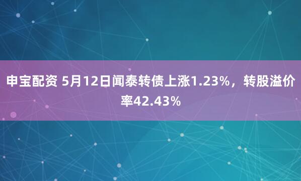 申宝配资 5月12日闻泰转债上涨1.23%，转股溢价率42.43%