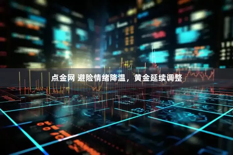 点金网 避险情绪降温，黄金延续调整