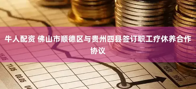牛人配资 佛山市顺德区与贵州四县签订职工疗休养合作协议