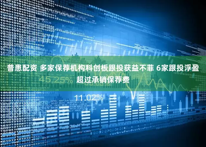 普患配资 多家保荐机构科创板跟投获益不菲 6家跟投浮盈超过承销保荐费