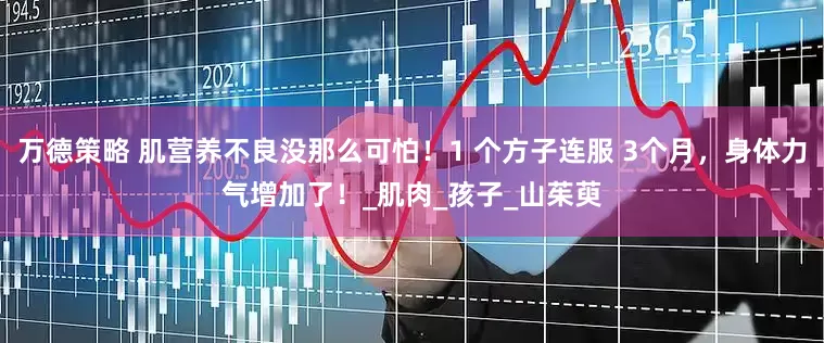 万德策略 肌营养不良没那么可怕！1 个方子连服 3个月，身体力气增加了！_肌肉_孩子_山茱萸