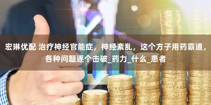 宏琳优配 治疗神经官能症，神经紊乱，这个方子用药霸道，各种问题逐个击破_药力_什么_患者