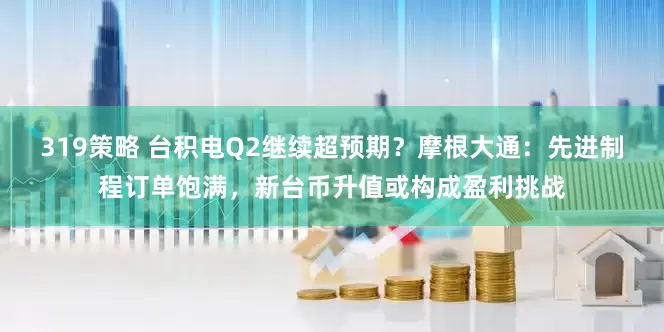 319策略 台积电Q2继续超预期？摩根大通：先进制程订单饱满，新台币升值或构成盈利挑战