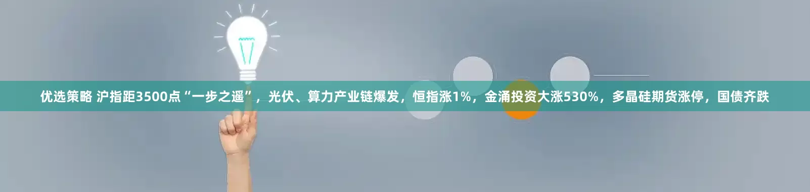 优选策略 沪指距3500点“一步之遥”，光伏、算力产业链爆发，恒指涨1%，金涌投资大涨530%，多晶硅期货涨停，国债齐跌