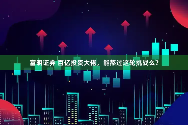 富明证券 百亿投资大佬，能熬过这轮挑战么？