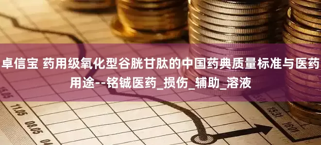 卓信宝 药用级氧化型谷胱甘肽的中国药典质量标准与医药用途--铭铖医药_损伤_辅助_溶液