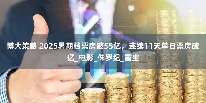 博大策略 2025暑期档票房破55亿，连续11天单日票房破亿_电影_侏罗纪_重生
