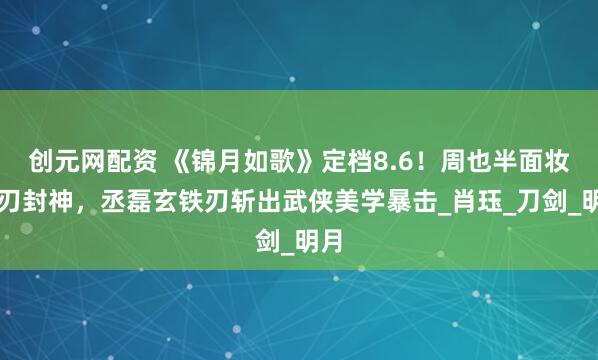 创元网配资 《锦月如歌》定档8.6！周也半面妆挥刃封神，丞磊玄铁刃斩出武侠美学暴击_肖珏_刀剑_明月