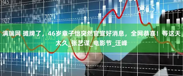 满瑞网 摊牌了，46岁章子怡突然官宣好消息，全网恭喜！等这天太久_张艺谋_电影节_汪峰