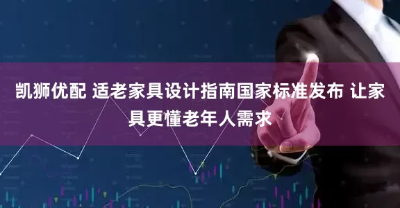 凯狮优配 适老家具设计指南国家标准发布 让家具更懂老年人需求