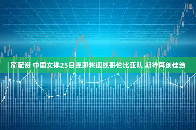 简配资 中国女排25日晚即将迎战哥伦比亚队 期待再创佳绩