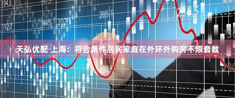 天弘优配 上海：符合条件居民家庭在外环外购房不限套数