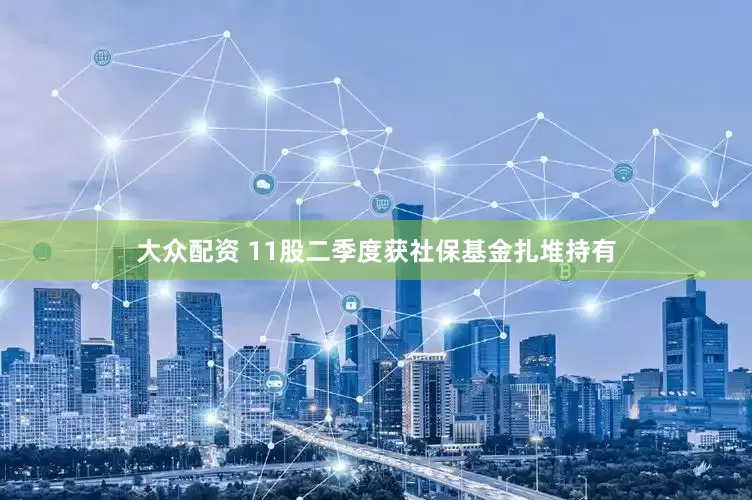 大众配资 11股二季度获社保基金扎堆持有