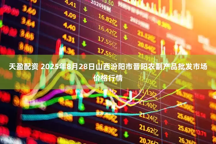 天盈配资 2025年8月28日山西汾阳市晋阳农副产品批发市场价格行情