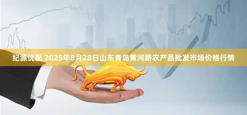 纪源优配 2025年8月28日山东青岛黄河路农产品批发市场价格行情