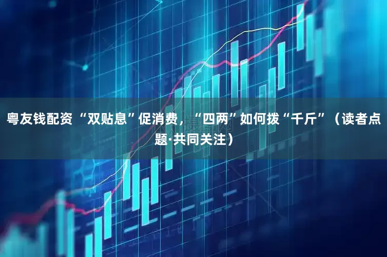 粤友钱配资 “双贴息”促消费，“四两”如何拨“千斤”（读者点题·共同关注）