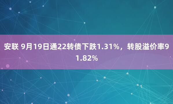 安联 9月19日通22转债下跌1.31%，转股溢价率91.82%