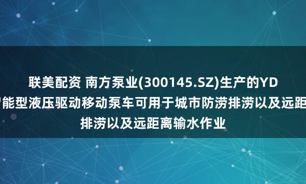 联美配资 南方泵业(300145.SZ)生产的YDBC-3000智能型液压驱动移动泵车可用于城市防涝排涝以及远距离输水作业
