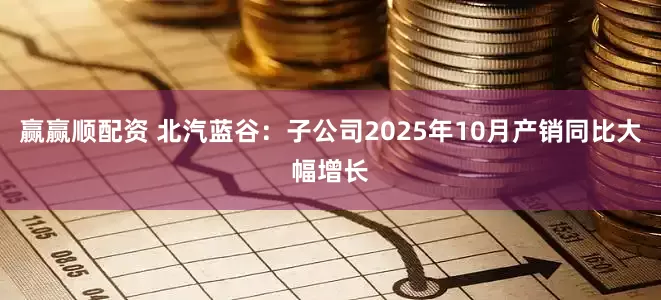 赢赢顺配资 北汽蓝谷：子公司2025年10月产销同比大幅增长