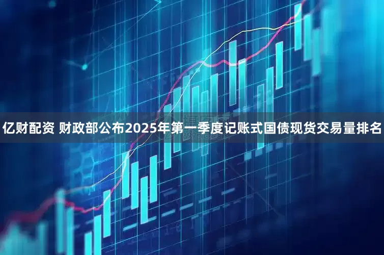 亿财配资 财政部公布2025年第一季度记账式国债现货交易量排名