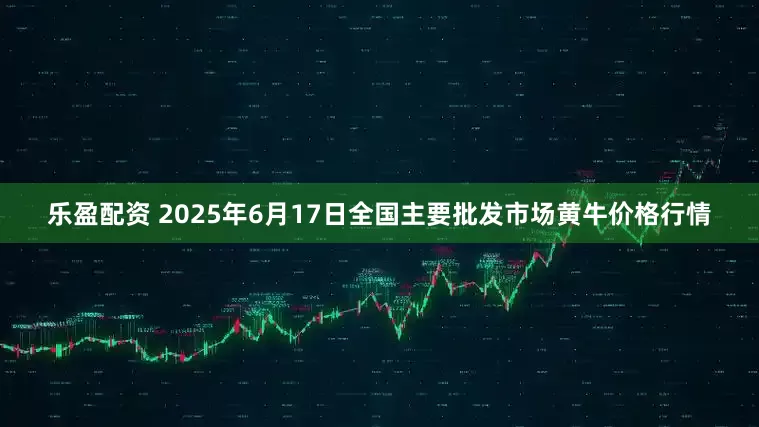 乐盈配资 2025年6月17日全国主要批发市场黄牛价格行情