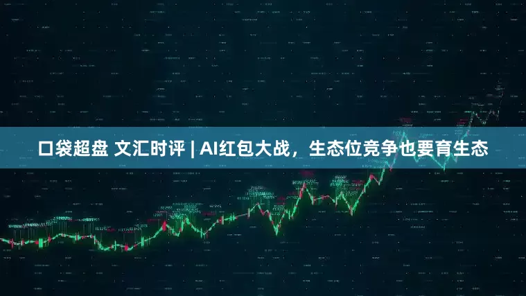 口袋超盘 文汇时评 | AI红包大战，生态位竞争也要育生态