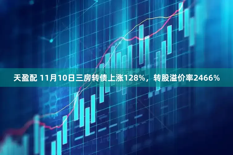天盈配 11月10日三房转债上涨128%，转股溢价率2466%