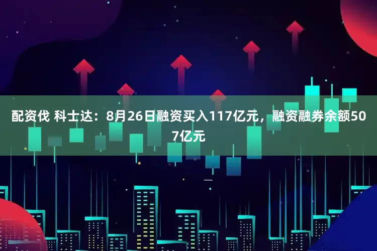 配资伐 科士达:8月26日融资买入117亿元,融资融券余额507亿元