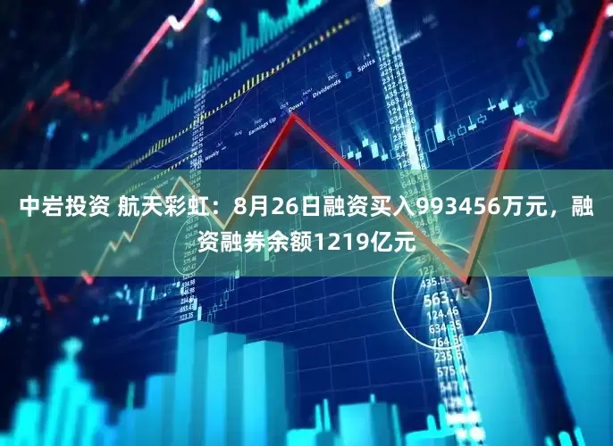 中岩投资 航天彩虹:8月26日融资买入993456万元,融资融券余额1219亿元