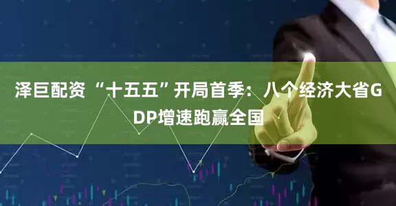 泽巨配资 “十五五”开局首季：八个经济大省GDP增速跑赢全国