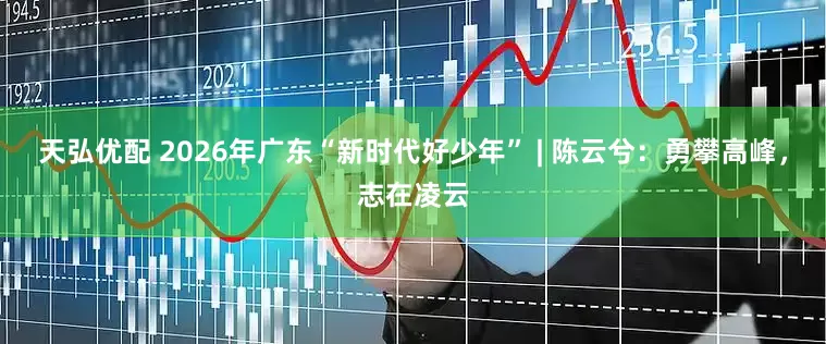 天弘优配 2026年广东“新时代好少年” | 陈云兮：勇攀高峰，志在凌云